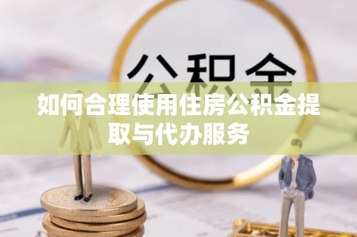 平顺如何合理使用住房公积金提取与代办服务