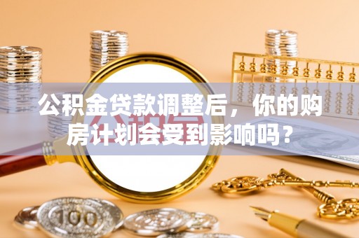 平顺公积金贷款调整后，你的购房计划会受到影响吗？