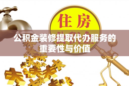 平顺公积金装修提取代办服务的重要性与价值