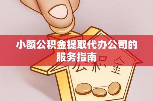 平顺小额公积金提取代办公司的服务指南
