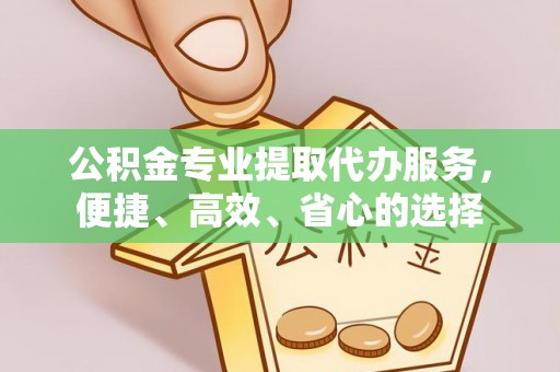 平顺公积金专业提取代办服务，便捷、高效、省心的选择