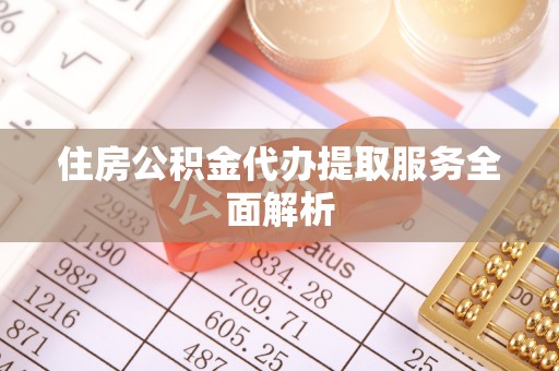 平顺住房公积金代办提取服务全面解析