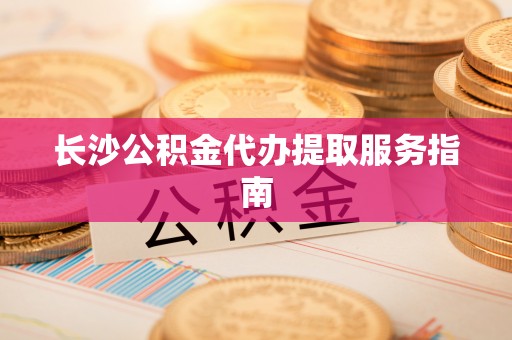 平顺长沙公积金代办提取服务指南