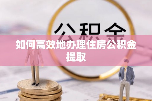 平顺如何高效地办理住房公积金提取