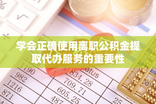 平顺学会正确使用离职公积金提取代办服务的重要性
