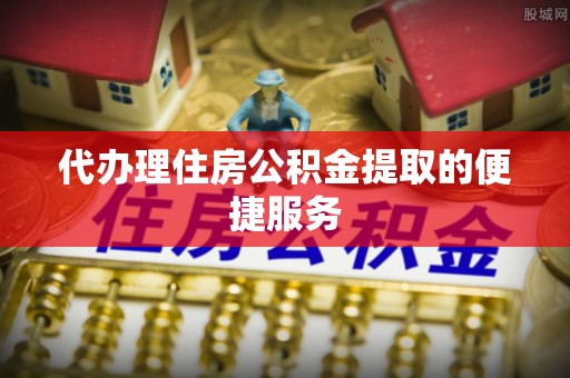 平顺代办理住房公积金提取的便捷服务