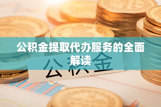 平顺公积金提取代办服务的全面解读