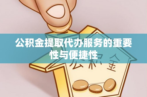 平顺公积金提取代办服务的重要性与便捷性