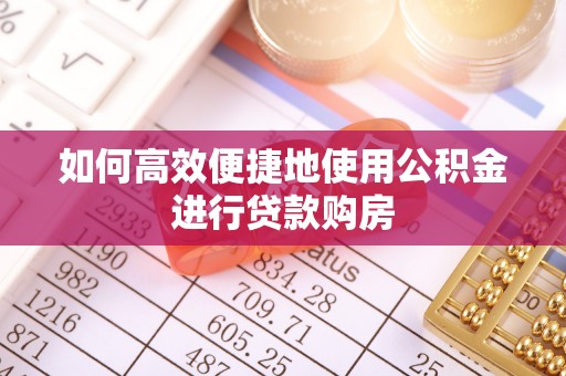 平顺如何高效便捷地使用公积金进行贷款购房
