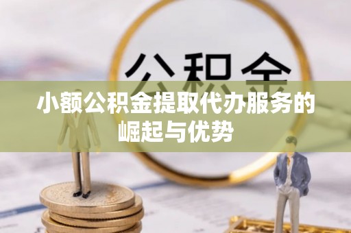 平顺小额公积金提取代办服务的崛起与优势