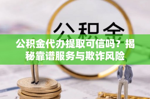 平顺公积金代办提取可信吗？揭秘靠谱服务与欺诈风险