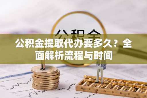 平顺公积金提取代办要多久？全面解析流程与时间