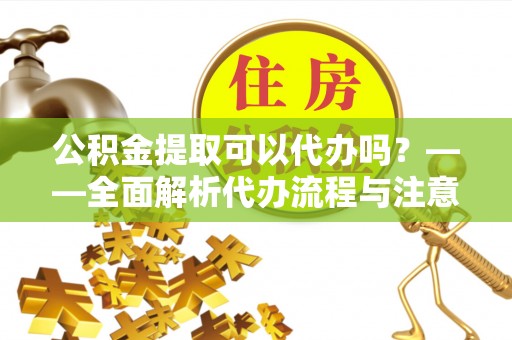 平顺公积金提取可以代办吗？——全面解析代办流程与注意事项